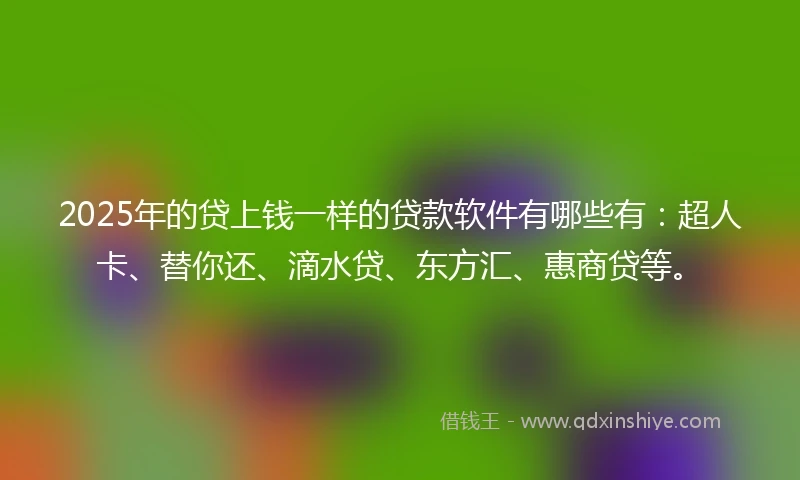 2025年的贷上钱一样的贷款软件有哪些有：超人卡、替你还、滴水贷、东方汇、惠商贷等。