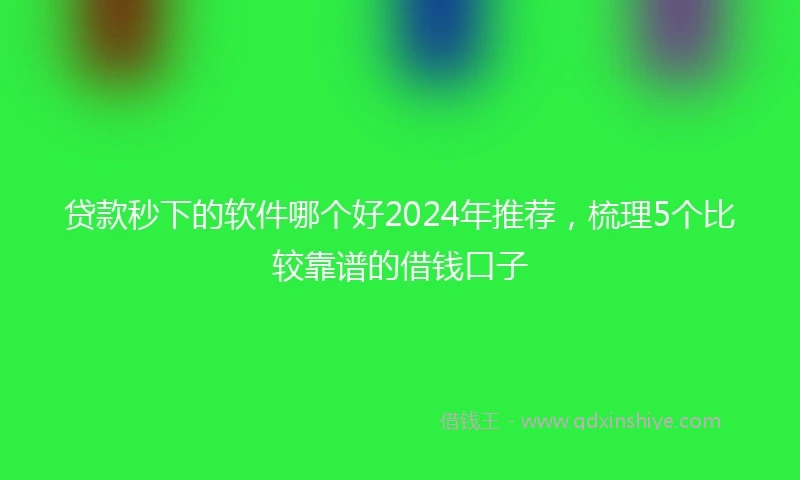 贷款秒下的软件哪个好2024年推荐，梳理5个比较靠谱的借钱口子