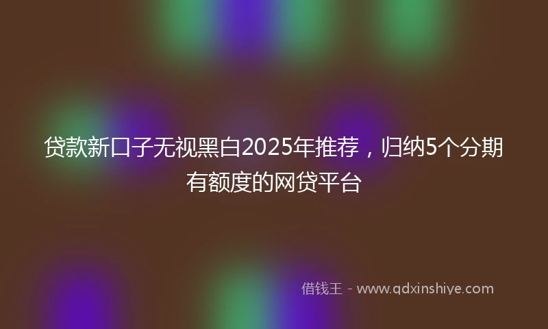 贷款新口子无视黑白2025年推荐，归纳5个分期有额度的网贷平台
