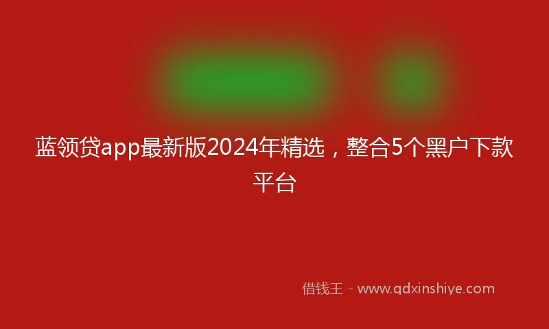 蓝领贷app最新版2024年精选，整合5个黑户下款平台