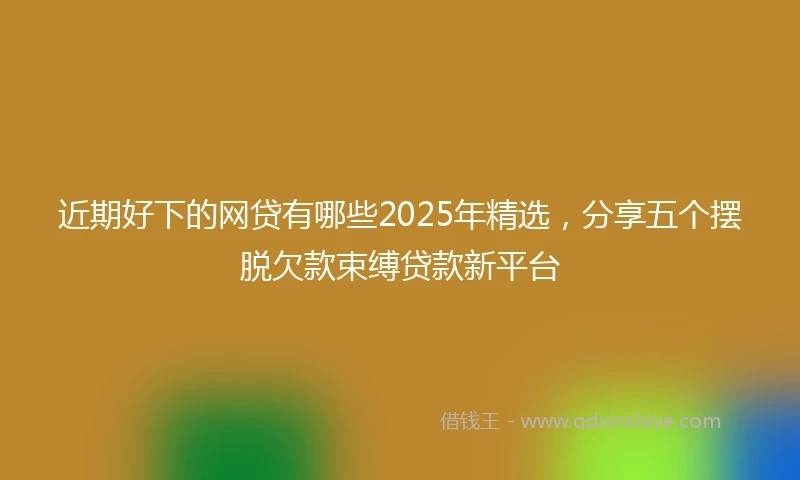 近期好下的网贷有哪些2025年精选，分享五个摆脱欠款束缚贷款新平台