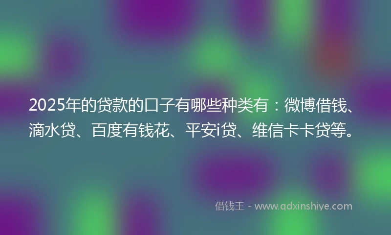 2025年的贷款的口子有哪些种类有：微博借钱、滴水贷、百度有钱花、平安i贷、维信卡卡贷等。