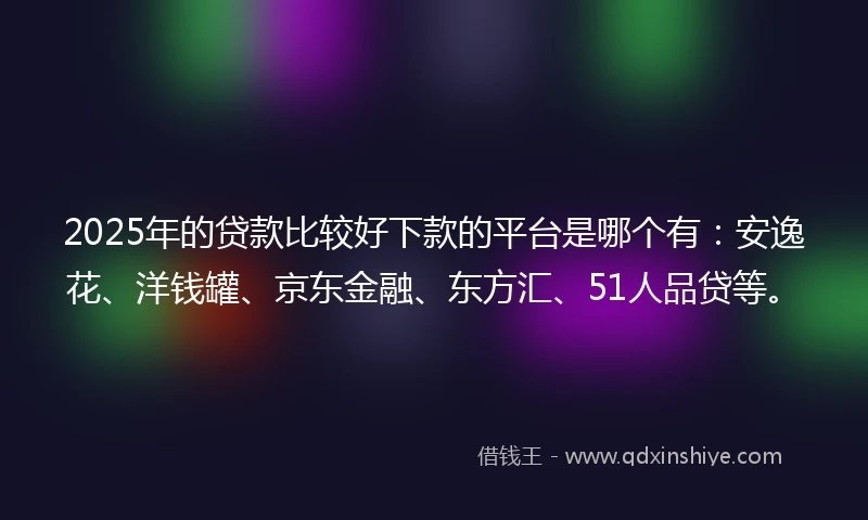 2025年的贷款比较好下款的平台是哪个有：安逸花、洋钱罐、京东金融、东方汇、51人品贷等。
