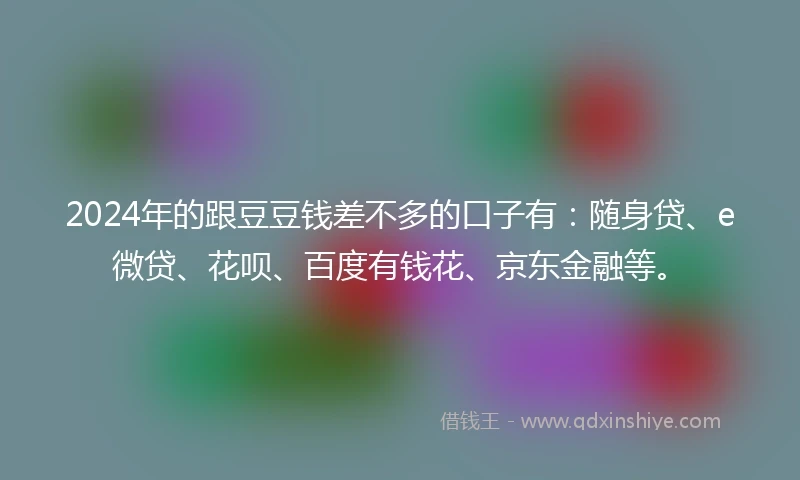 2024年的跟豆豆钱差不多的口子有：随身贷、e微贷、花呗、百度有钱花、京东金融等。