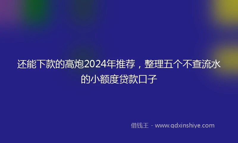 还能下款的高炮2024年推荐，整理五个不查流水的小额度贷款口子