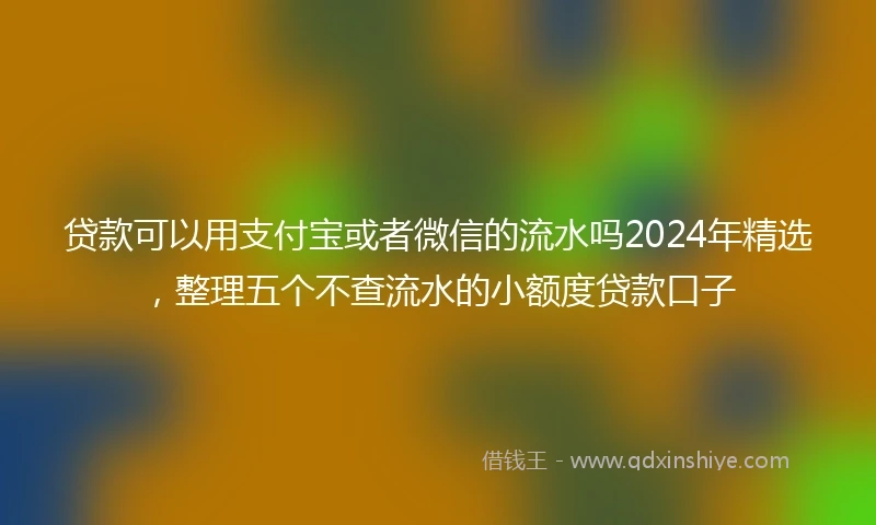 贷款可以用支付宝或者微信的流水吗2024年精选，整理五个不查流水的小额度贷款口子