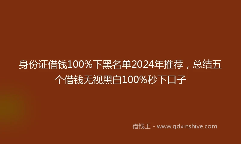 身份证借钱100%下黑名单2024年推荐，总结五个借钱无视黑白100%秒下口子