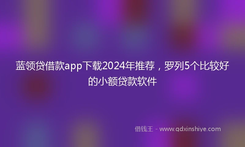 蓝领贷借款app下载2024年推荐，罗列5个比较好的小额贷款软件