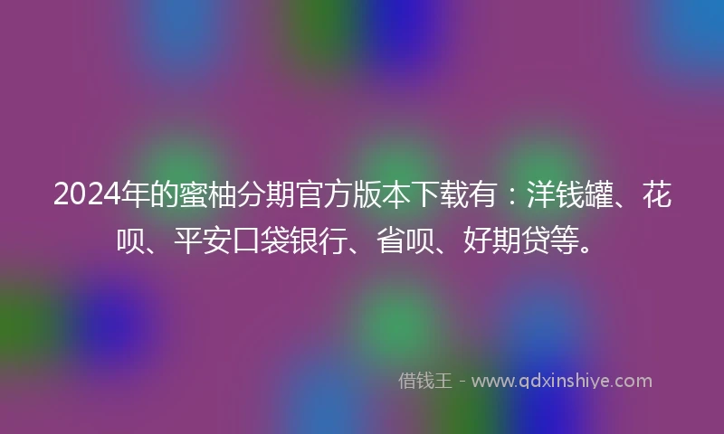 2024年的蜜柚分期官方版本下载有：洋钱罐、花呗、平安口袋银行、省呗、好期贷等。