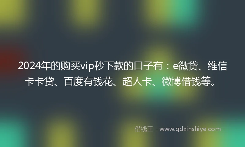 2024年的购买vip秒下款的口子有：e微贷、维信卡卡贷、百度有钱花、超人卡、微博借钱等。
