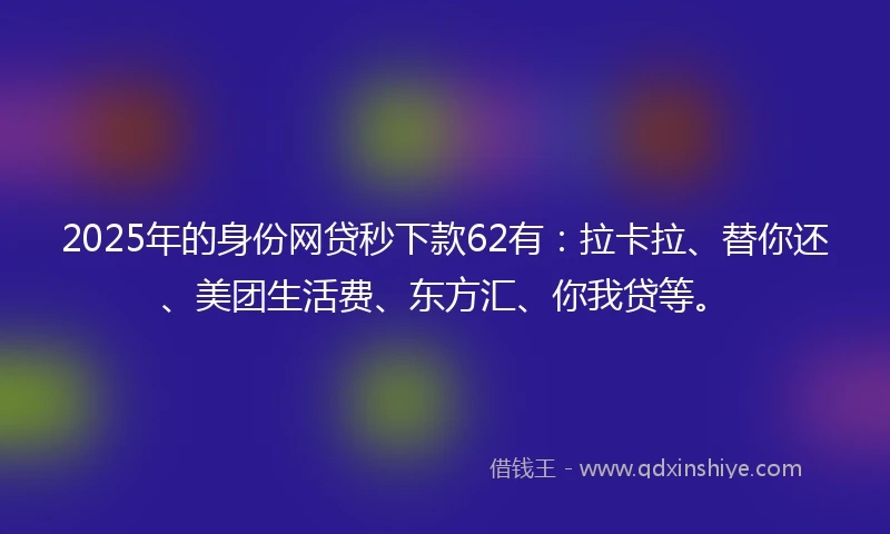 2025年的身份网贷秒下款62有：拉卡拉、替你还、美团生活费、东方汇、你我贷等。