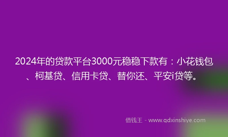 2024年的贷款平台3000元稳稳下款有：小花钱包、柯基贷、信用卡贷、替你还、平安i贷等。