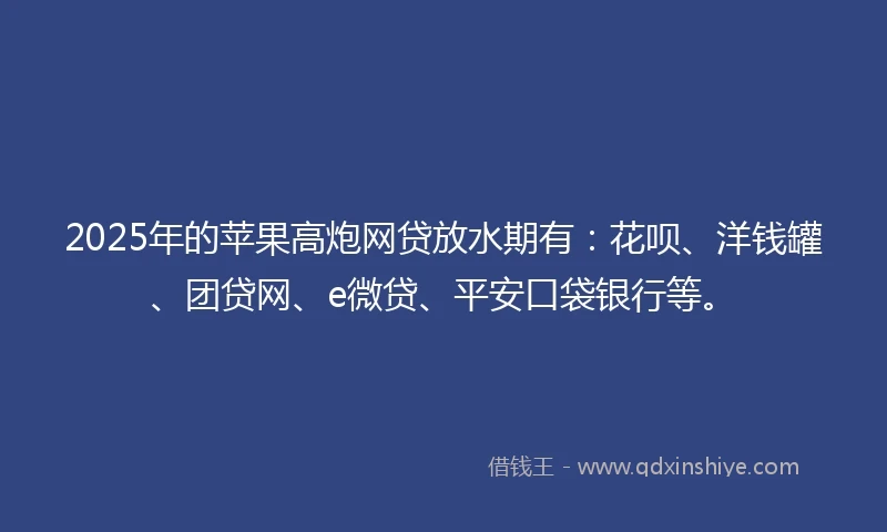 2025年的苹果高炮网贷放水期有：花呗、洋钱罐、团贷网、e微贷、平安口袋银行等。