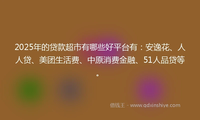 2025年的贷款超市有哪些好平台有：安逸花、人人贷、美团生活费、中原消费金融、51人品贷等。