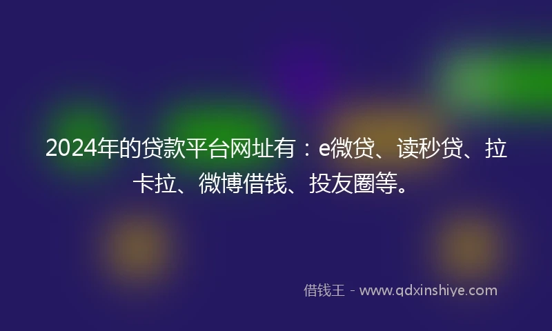 2024年的贷款平台网址有：e微贷、读秒贷、拉卡拉、微博借钱、投友圈等。