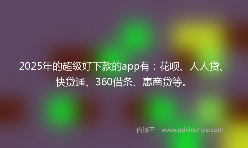 2025年的超级好下款的app有：花呗、人人贷、快贷通、360借条、惠商贷等。