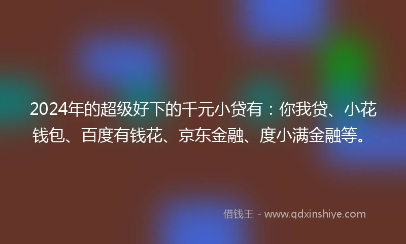2024年的超级好下的千元小贷有：你我贷、小花钱包、百度有钱花、京东金融、度小满金融等。