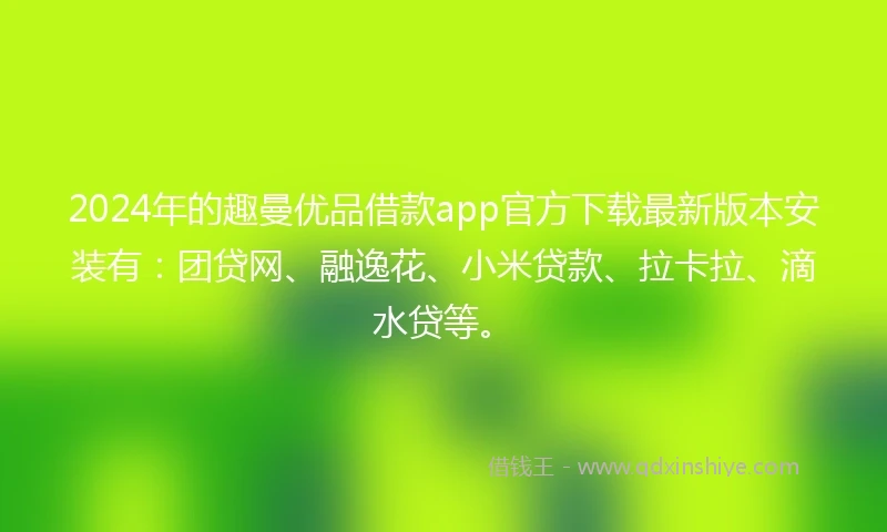 2024年的趣曼优品借款app官方下载最新版本安装有：团贷网、融逸花、小米贷款、拉卡拉、滴水贷等。