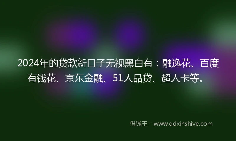 2024年的贷款新口子无视黑白有：融逸花、百度有钱花、京东金融、51人品贷、超人卡等。