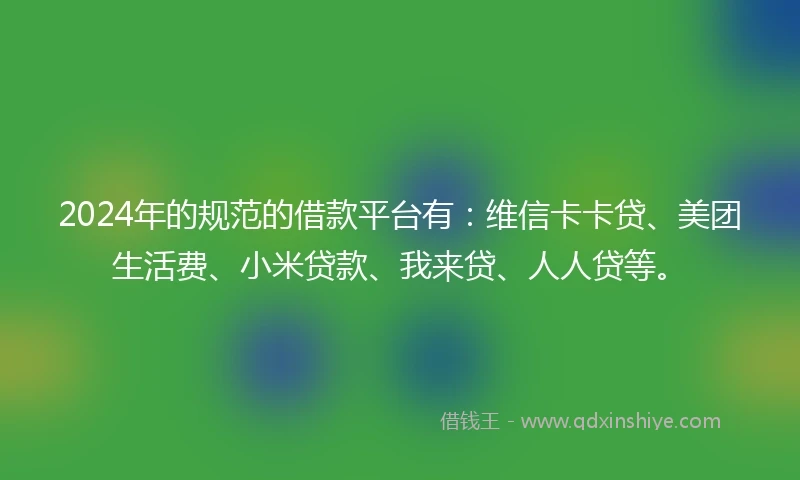 2024年的规范的借款平台有：维信卡卡贷、美团生活费、小米贷款、我来贷、人人贷等。