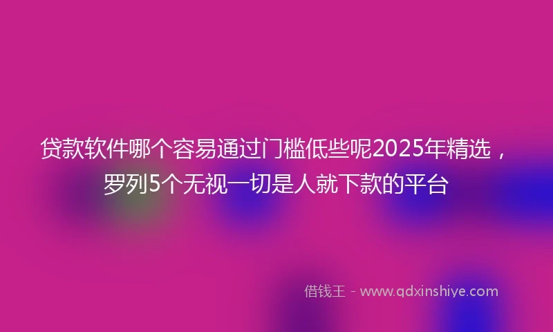 贷款软件哪个容易通过门槛低些呢2025年精选，罗列5个无视一切是人就下款的平台