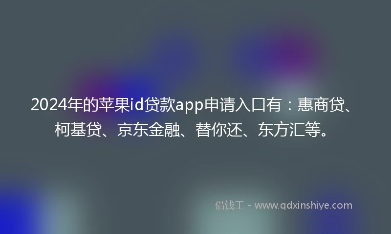 2024年的苹果id贷款app申请入口有：惠商贷、柯基贷、京东金融、替你还、东方汇等。