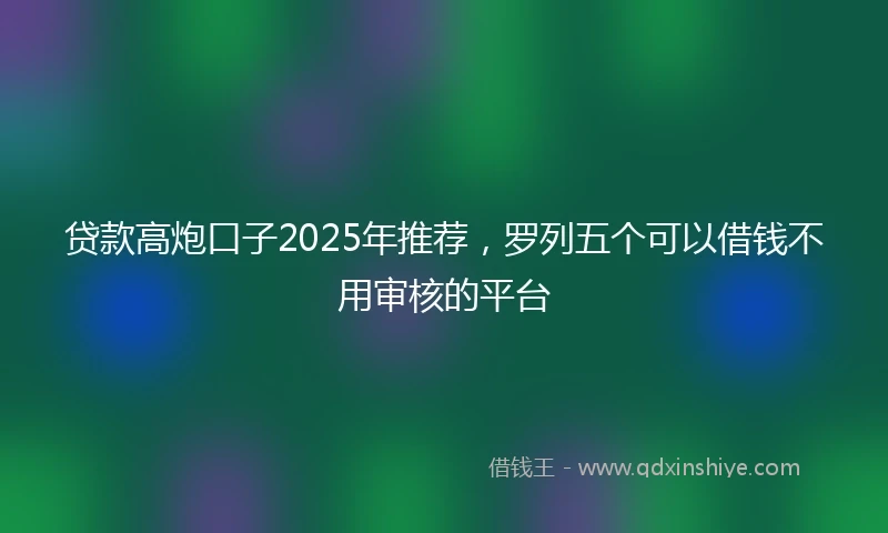 贷款高炮口子2025年推荐，罗列五个可以借钱不用审核的平台