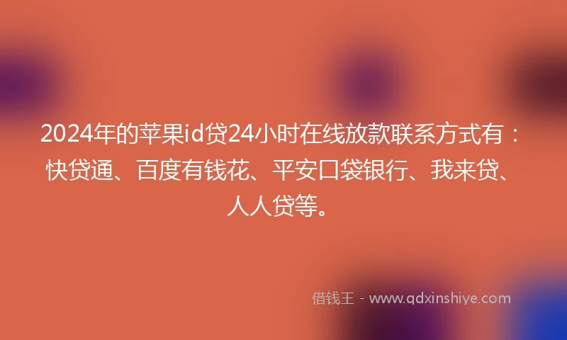 2024年的苹果id贷24小时在线放款联系方式有：快贷通、百度有钱花、平安口袋银行、我来贷、人人贷等。