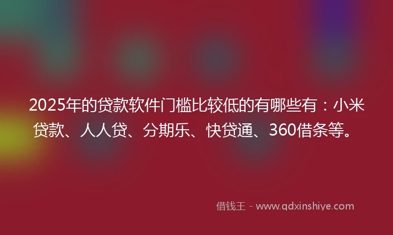 2025年的贷款软件门槛比较低的有哪些有：小米贷款、人人贷、分期乐、快贷通、360借条等。