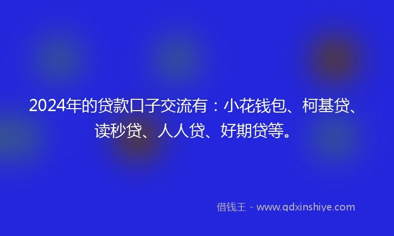 2024年的贷款口子交流有：小花钱包、柯基贷、读秒贷、人人贷、好期贷等。