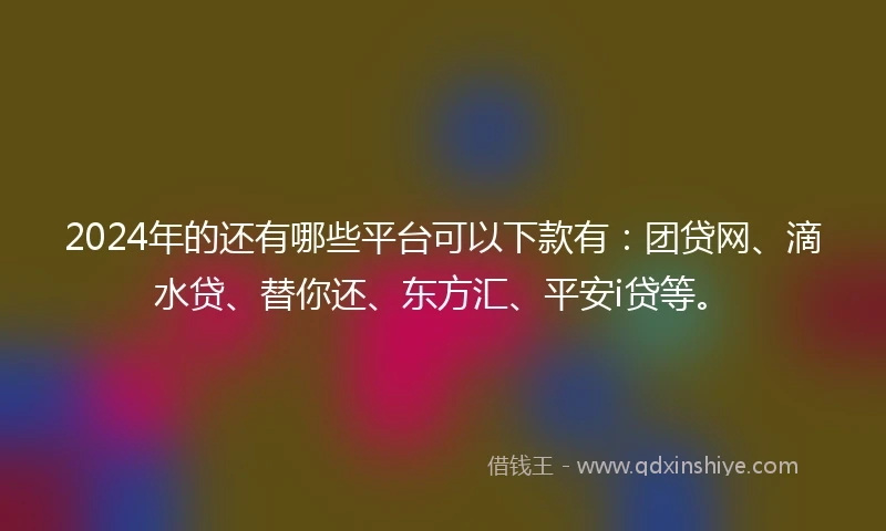 2024年的还有哪些平台可以下款有：团贷网、滴水贷、替你还、东方汇、平安i贷等。