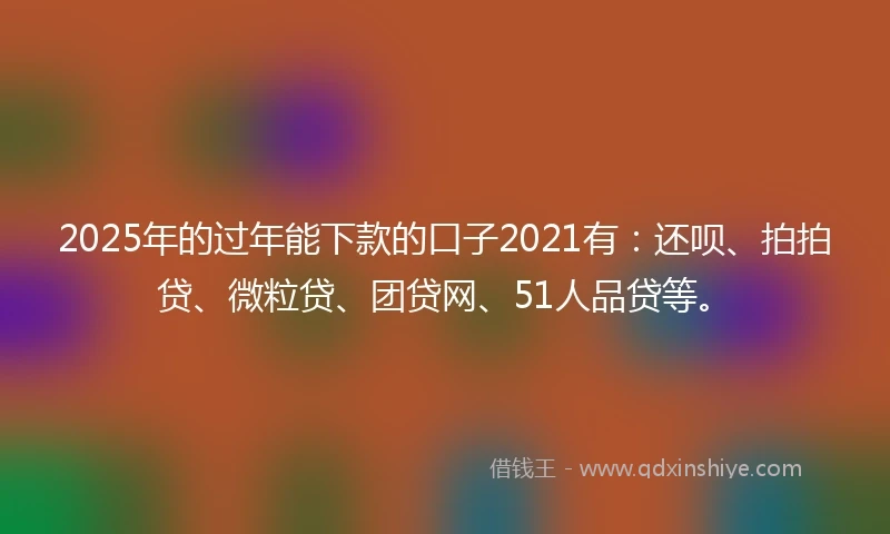 2025年的过年能下款的口子2021有：还呗、拍拍贷、微粒贷、团贷网、51人品贷等。