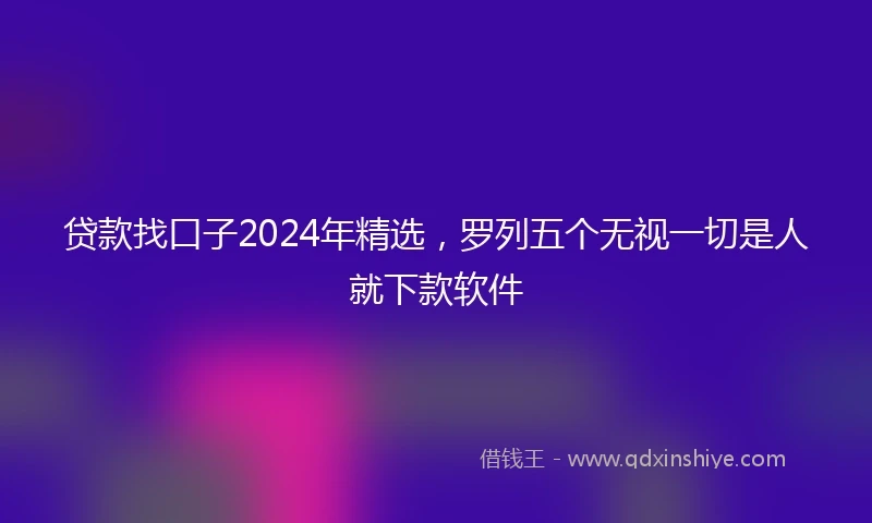 贷款找口子2024年精选，罗列五个无视一切是人就下款软件