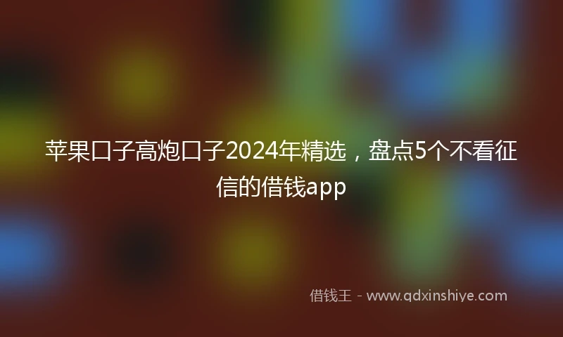 苹果口子高炮口子2024年精选，盘点5个不看征信的借钱app
