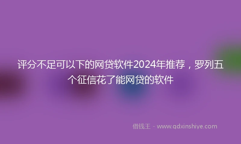 评分不足可以下的网贷软件2024年推荐，罗列五个征信花了能网贷的软件