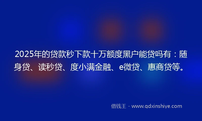 2025年的贷款秒下款十万额度黑户能贷吗有：随身贷、读秒贷、度小满金融、e微贷、惠商贷等。