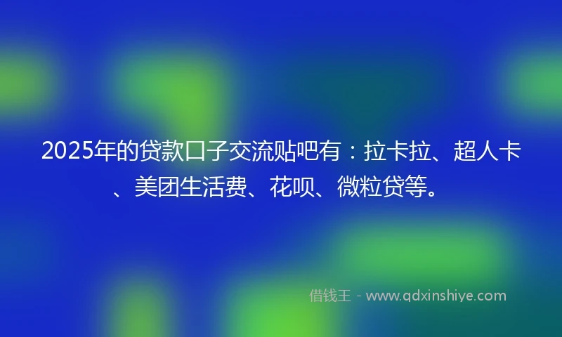 2025年的贷款口子交流贴吧有：拉卡拉、超人卡、美团生活费、花呗、微粒贷等。