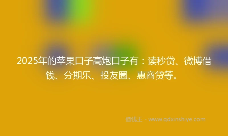 2025年的苹果口子高炮口子有：读秒贷、微博借钱、分期乐、投友圈、惠商贷等。