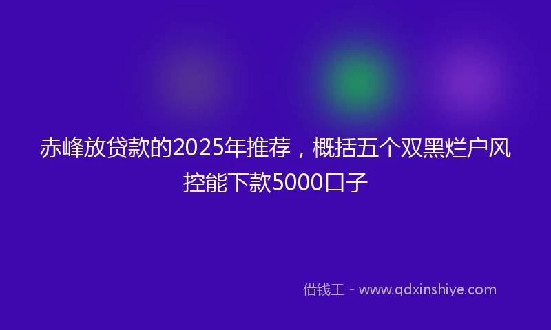 赤峰放贷款的2025年推荐，概括五个双黑烂户风控能下款5000口子