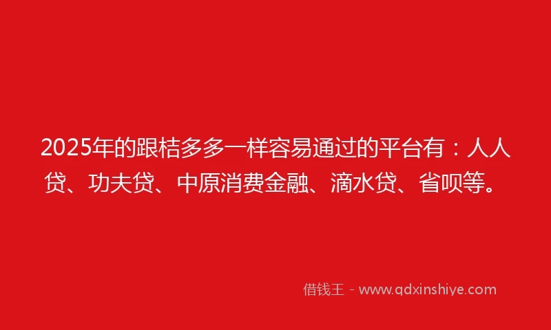 2025年的跟桔多多一样容易通过的平台有：人人贷、功夫贷、中原消费金融、滴水贷、省呗等。