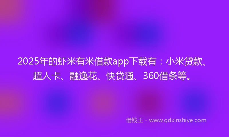 2025年的虾米有米借款app下载有：小米贷款、超人卡、融逸花、快贷通、360借条等。