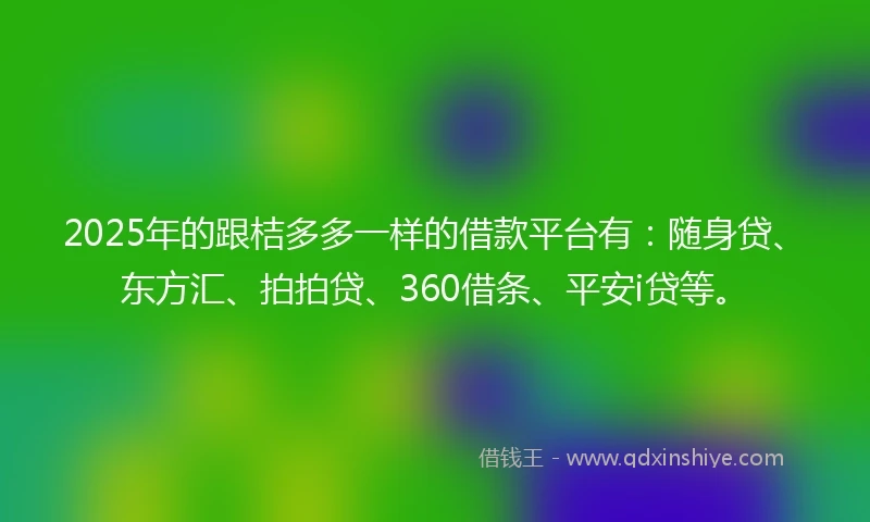 2025年的跟桔多多一样的借款平台有：随身贷、东方汇、拍拍贷、360借条、平安i贷等。