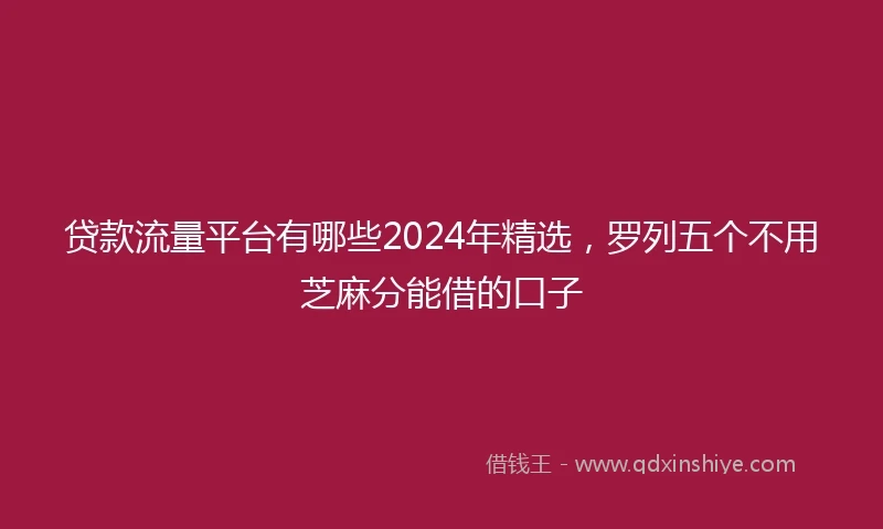 贷款流量平台有哪些2024年精选,罗列五个不用芝麻分能借的口子