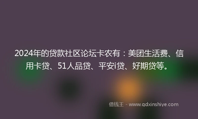 2024年的贷款社区论坛卡农有：美团生活费、信用卡贷、51人品贷、平安i贷、好期贷等。