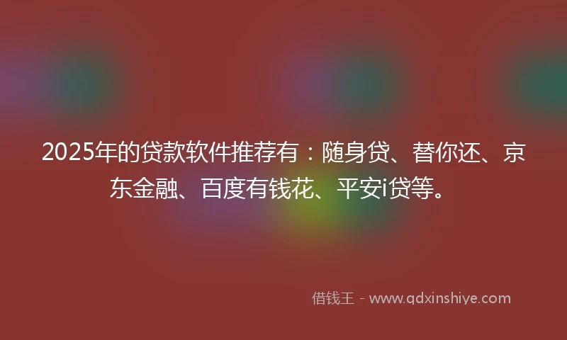 2025年的贷款软件推荐有：随身贷、替你还、京东金融、百度有钱花、平安i贷等。