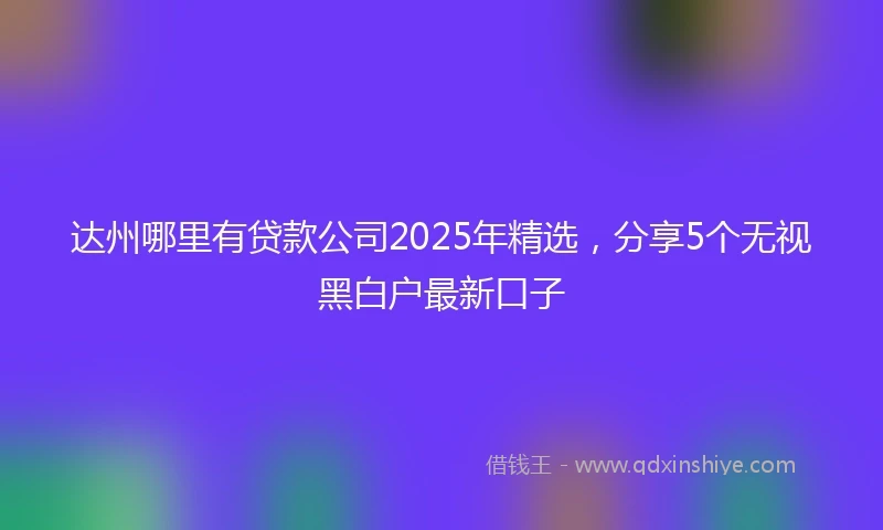 达州哪里有贷款公司2025年精选，分享5个无视黑白户最新口子