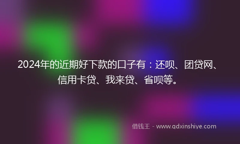 2024年的近期好下款的口子有:还呗、团贷网、信用卡贷、我来贷、省呗等。