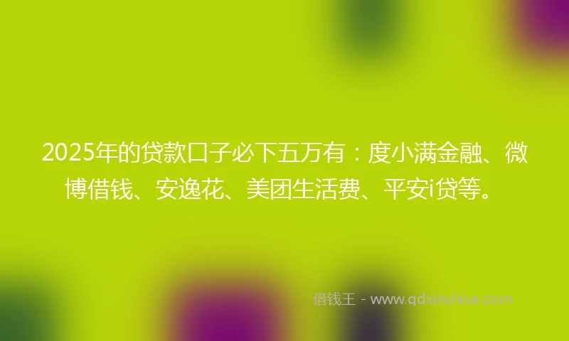 2025年的贷款口子必下五万有：度小满金融、微博借钱、安逸花、美团生活费、平安i贷等。
