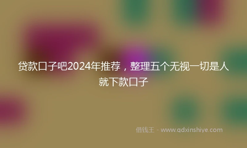 贷款口子吧2024年推荐，整理五个无视一切是人就下款口子