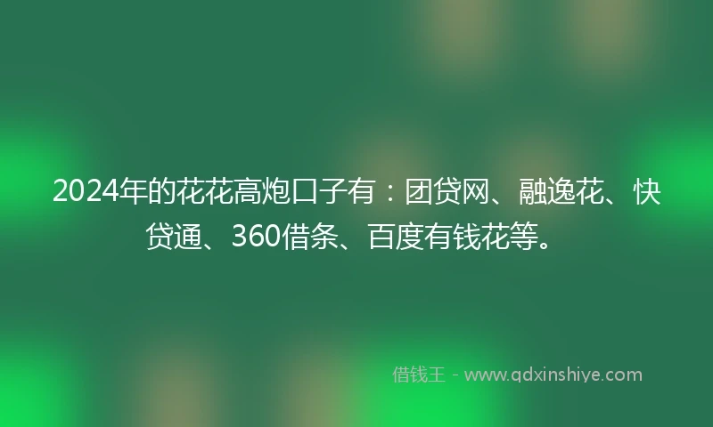 2024年的花花高炮口子有：团贷网、融逸花、快贷通、360借条、百度有钱花等。